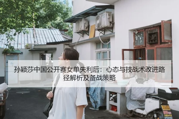孙颖莎中国公开赛女单失利后：心态与技战术改进路径解析及备战策略