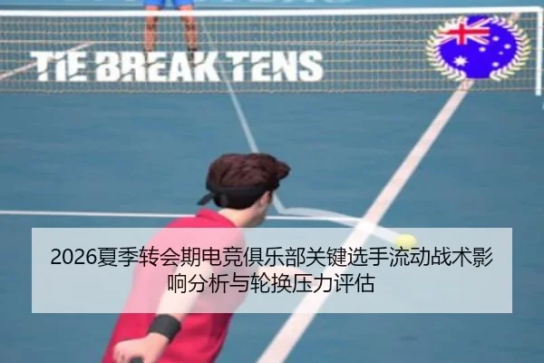 2026夏季转会期电竞俱乐部关键选手流动战术影响分析与轮换压力评估