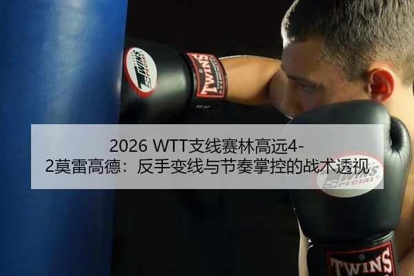 2026 WTT支线赛林高远4-2莫雷高德：反手变线与节奏掌控的战术透视