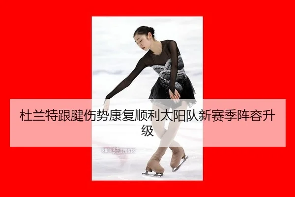 杜兰特跟腱伤势康复顺利太阳队新赛季阵容升级