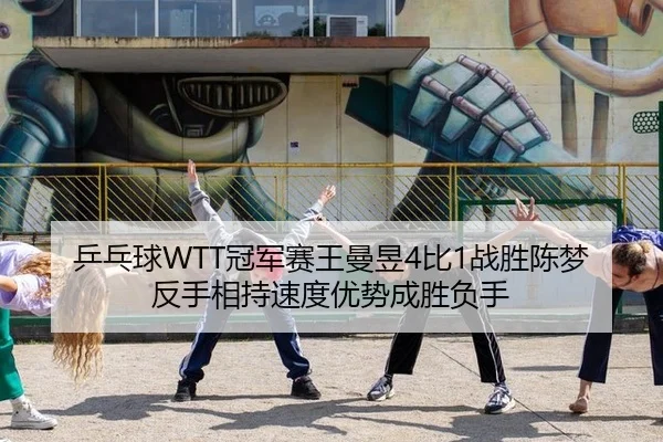 乒乓球WTT冠军赛王曼昱4比1战胜陈梦反手相持速度优势成胜负手