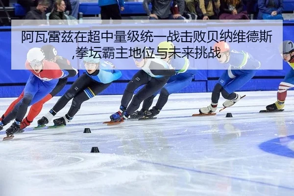阿瓦雷兹在超中量级统一战击败贝纳维德斯,拳坛霸主地位与未来挑战