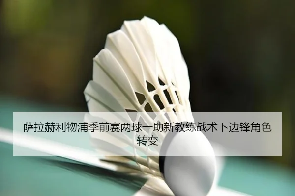 萨拉赫利物浦季前赛两球一助新教练战术下边锋角色转变