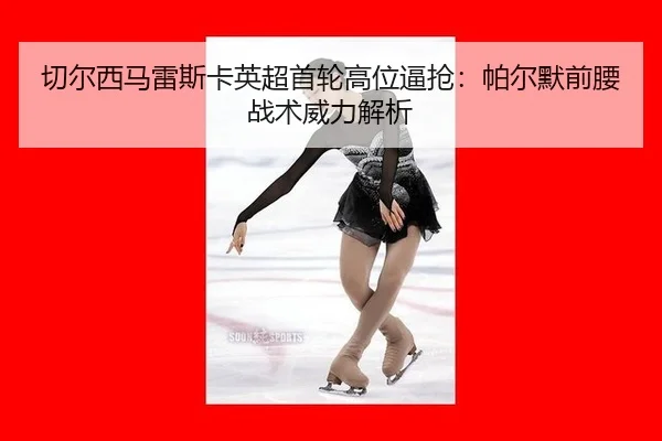 切尔西马雷斯卡英超首轮高位逼抢：帕尔默前腰战术威力解析