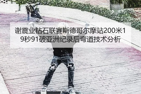 谢震业钻石联赛斯德哥尔摩站200米19秒91破亚洲纪录后弯道技术分析